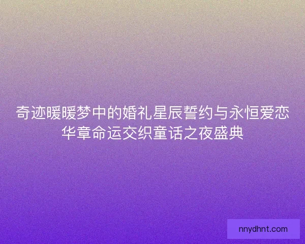 奇迹暖暖梦中的婚礼星辰誓约与永恒爱恋华章命运交织童话之夜盛典