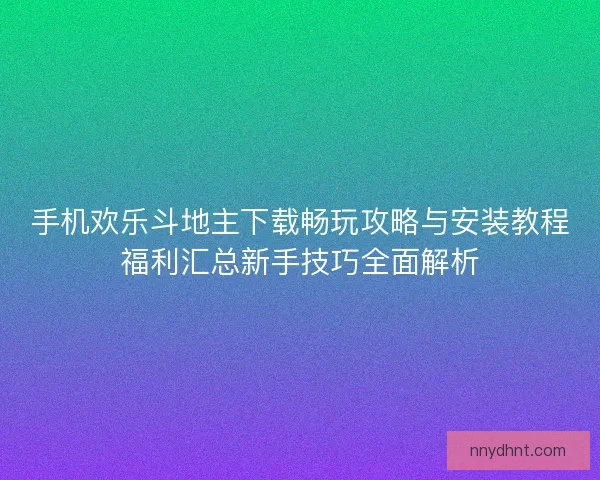 手机欢乐斗地主下载畅玩攻略与安装教程福利汇总新手技巧全面解析