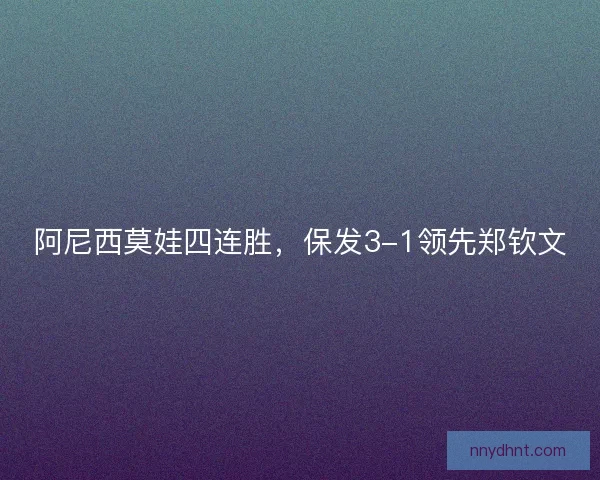 阿尼西莫娃四连胜，保发3-1领先郑钦文