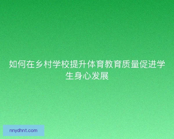 如何在乡村学校提升体育教育质量促进学生身心发展