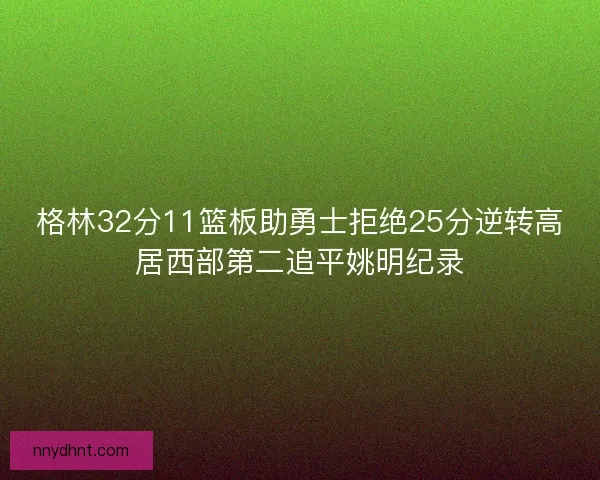 格林32分11篮板助勇士拒绝25分逆转高居西部第二追平姚明纪录