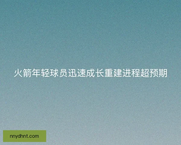 火箭年轻球员迅速成长重建进程超预期