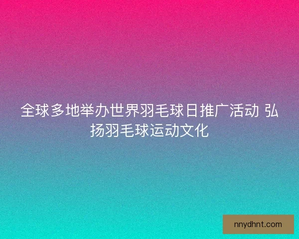全球多地举办世界羽毛球日推广活动 弘扬羽毛球运动文化